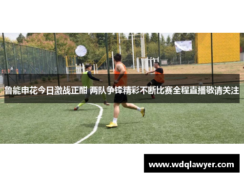 鲁能申花今日激战正酣 两队争锋精彩不断比赛全程直播敬请关注