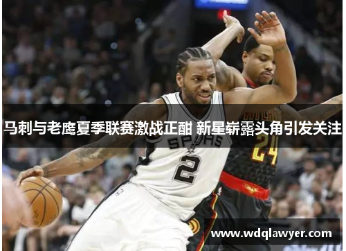 马刺与老鹰夏季联赛激战正酣 新星崭露头角引发关注