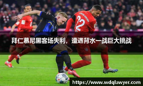 拜仁慕尼黑客场失利，遭遇背水一战巨大挑战