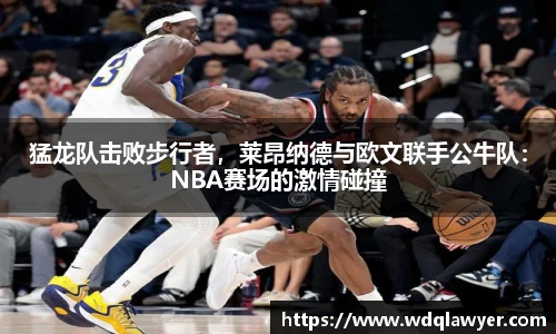 猛龙队击败步行者，莱昂纳德与欧文联手公牛队：NBA赛场的激情碰撞