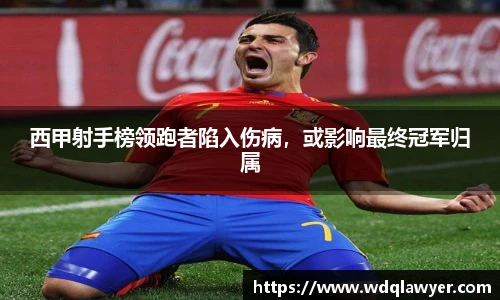 西甲射手榜领跑者陷入伤病，或影响最终冠军归属