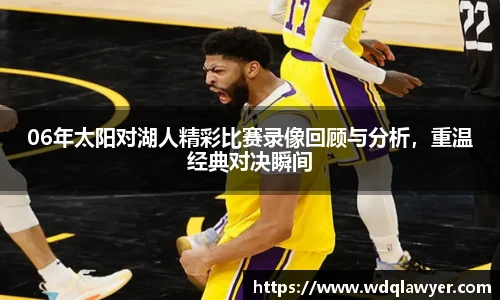 06年太阳对湖人精彩比赛录像回顾与分析，重温经典对决瞬间
