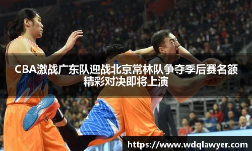CBA激战广东队迎战北京常林队争夺季后赛名额精彩对决即将上演