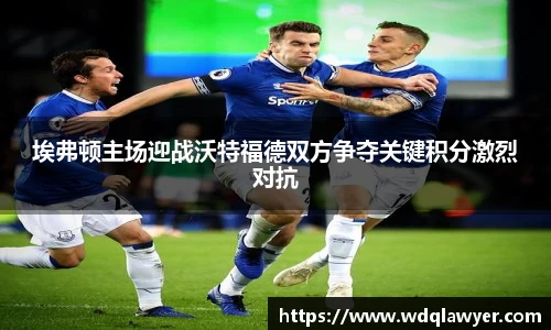 埃弗顿主场迎战沃特福德双方争夺关键积分激烈对抗