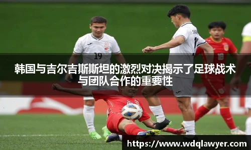 韩国与吉尔吉斯斯坦的激烈对决揭示了足球战术与团队合作的重要性