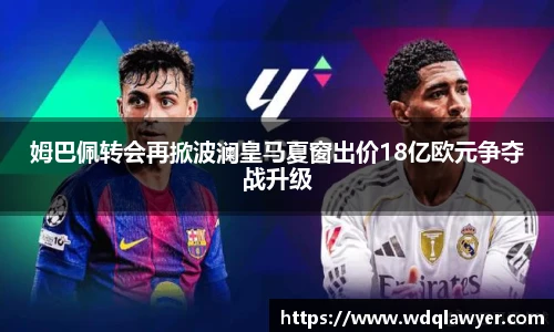 姆巴佩转会再掀波澜皇马夏窗出价18亿欧元争夺战升级